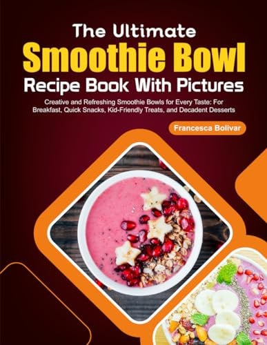 The Ultimate Smoothie Bowl Recipe Book With Pictures: Creative and Refreshing Smoothie Bowls for Every Taste: For Breakfast, Quick Snacks, Kid-Friendly Treats, and Decadent Desserts