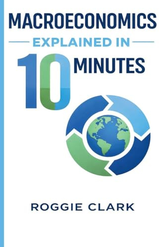 Macroeconomics Explained in 10 Minutes: A Fast and Simple, Big Picture Guide to Inflation, Economic Growth, and the Overall Economy