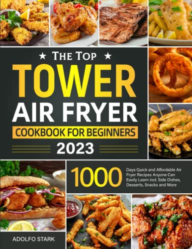 The Top Tower Air Fryer Cookbook For Beginners 2023: 1000 Days Quick and Affordable Air Fryer Recipes Anyone Can Easily Learn incl. Side Dishes, Desserts, Snacks and More