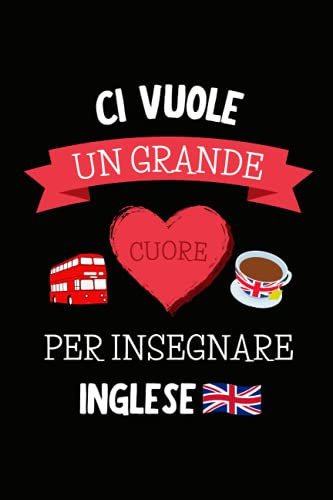 Ci Vuole un Grande Cuore per Insegnare Inglese: Quaderno a righe per appunti | Taccuino Regalo per Maestra Maestro Insegnante di Scuola Elementare Medie Superiori Fine Anno Scolastico Vacanze Natale