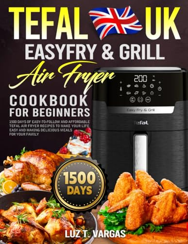 UK Tefal EasyFry & Grill Air Fryer Cookbook for Beginners: 1500 Days of Easy-to-Follow and Affordable Tefal Air Fryer Recipes to Make Your Life Easy and Making Delicious Meals for Your Family