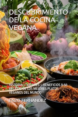DESCUBRIMIENTO DE LA COCINA VEGANA: HISTORIA – VALORES – BENEFICIOS & 50 RECETAS DE LOS MEJORES PLATOS VEGANOS DEL MUNDO