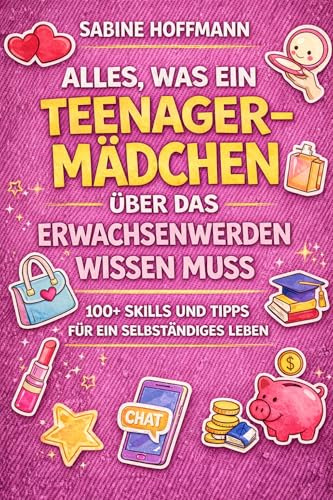 ALLES, WAS EIN TEENAGE-MÄDCHEN ÜBER DAS ERWACHSENWERDEN WISSEN MUSS: 100 Lifeskills