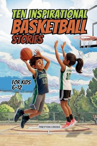 Ten Inspirational Basketball Stories for Kids 6-12: Amazing Tales for Kids to Develop Confidence and Character, While Building Teamwork and Real Court ... Inspirational Sports Stories for Kids 6-12)