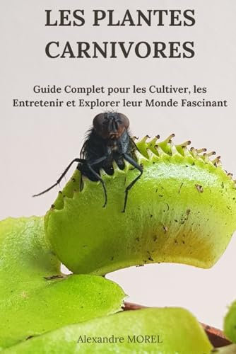 Les Plantes Carnivores: Guide Complet pour les Cultiver, les Entretenir et Explorer leur Monde Fascinant
