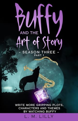 Buffy and the Art of Story Season Three Part 1: Write More Gripping Plots, Characters, And Themes By Watching Buffy (Writing As A Second Career, Band 11)