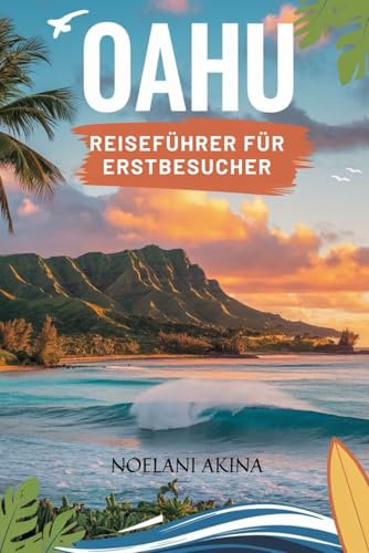OAHU-REISEFÜHRER FÜR ERSTBESUCHER: Ein Reiseführer für Einheimische zu verborgenen Schätzen, authentischen Gipfelerlebnissen und Wundern, die man zum ersten Mal gesehen haben muss