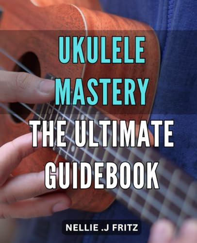 Ukulele Mastery: The Ultimate Guidebook: Discover the Joy of Ukulele: Master Techniques and Perform with Confidence