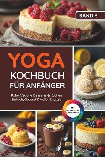 Yoga Kochbuch für Anfänger: Rohe, Vegane Desserts & Kuchen - Einfach, Gesund & Voller Energie (Yoga Kochbuchserie)