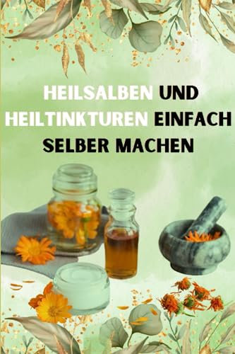 Heilsalben und Heiltinkturen einfach selber machen: Das Heilsalben Buch mit umfassenden Ratgeber und Rezepten