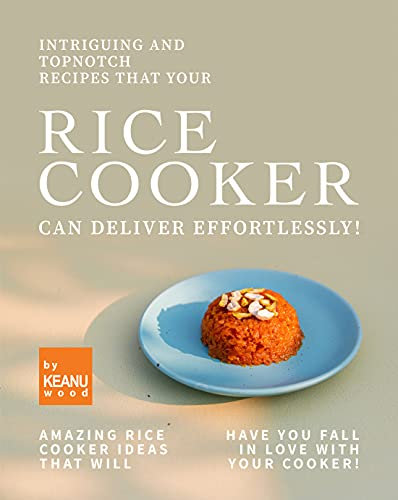 Intriguing and Topnotch Recipes that Your Rice Cooker Can Deliver Effortlessly!: Amazing Rice Cooker Recipes That Will Have You Falling in Love with Your Cooker!