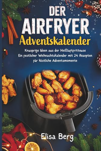 Der Airfryer Adventskalender :Knusprige Ideen aus der Heißluftfritteuse| Ein festlicher Weihnachtskalender mit 24 Rezepten für köstliche Adventsmomente