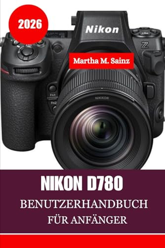 NIKON D780 BENUTZERHANDBUCH FÜR ANFÄNGER 2026: Eine Schritt-für-Schritt-Anleitung vom ersten Klick bis zu professionellen Ergebnissen