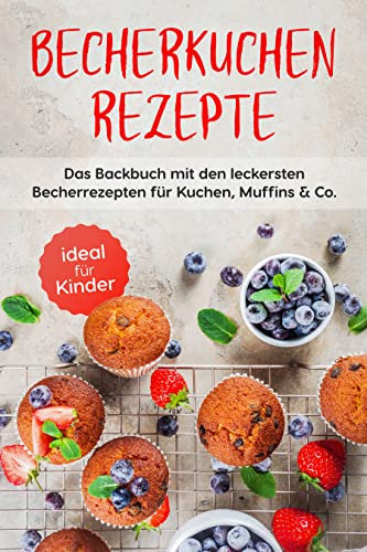 Becherkuchen Rezepte: Das Backbuch mit den leckersten Becherrezepten für Kuchen, Muffins & Co. - ideal für Kinder
