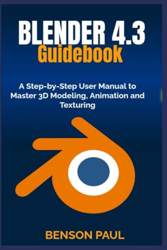 BLENDER 4.3 Guidebook: A Step-by-Step User Manual to Master 3D Modeling, Animation and Texturing