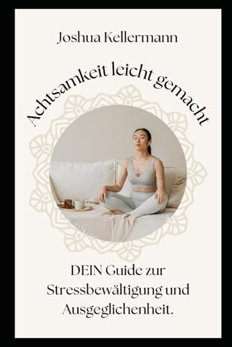Achtsamkeit leicht gemacht: DEIN Guide zur Stressbewältigung und Gelassenheit: Entdecke Achtsamkeitstechniken für weniger Stress und mehr Ausgeglichenheit im Alltag