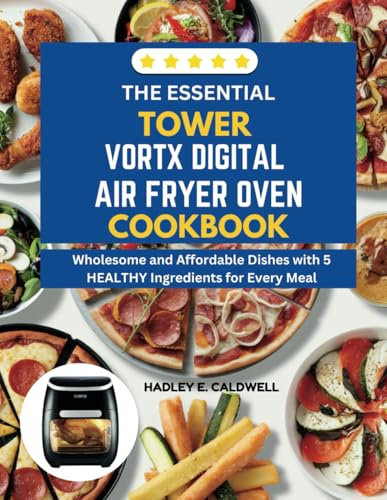 THE ESSENTIAL TOWER VORTX DIGITAL AIR FRYER OVEN COOKBOOK: Wholesome and Affordable Dishes with 5 HEALTHY Ingredients for Every Meal