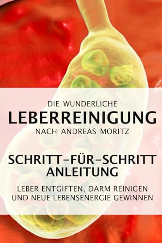 Die wunderliche Leberreinigung nach Andreas Moritz – Schritt-für-Schritt Anleitung: Leber entgiften, Darm reinigen und neue Lebensenergie gewinnen