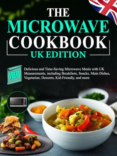 The Microwave Cookbook UK Edition: 100 Delicious and Time-Saving Microwave Meals with UK Measurements, including Breakfasts, Snacks, Main Dishes, Vegetarian, Desserts, Kid-Friendly, and more