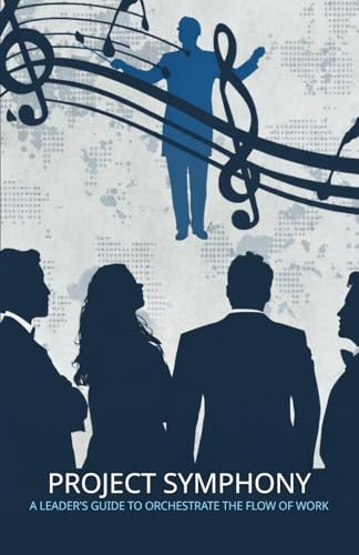 Project Symphony: A Leader's Guide to Orchestrate the Flow of Work
