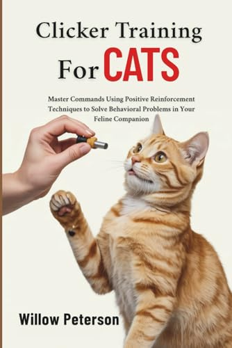 Clicker Training for Cats: Master Commands Using Positive Reinforcement Techniques to Solve Behavioral Problems in Your Feline Companion