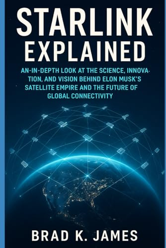 STARLINK EXPLAINED: An In-Depth Look at the Science, Innovation, and Vision Behind Elon Musk’s Satellite Empire and the Future of Global Connectivity (AI, Bot and Gadgets Reviews and updates, Band 1)