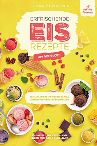 Erfrischende Eis-Rezepte zum Selbermachen – Kreative und vielfältige Ideen für das ganze Jahr: Feinster Genuss wie aus der Eisdiele (Anfängerfreundliche Zubereitung, mit oder ohne Eismaschine)