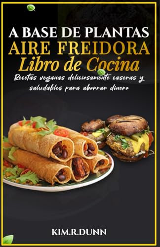 Libro de cocina de freidora de aire a base de plantas: Recetas veganas deliciosamente caseras y saludables para ahorrar dinero