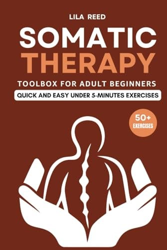 Somatic Therapy Toolbox for Adult Beginners: Under 5-Minutes Exercises to Rid Your Mind and Body of PTSD, Stress, and Anxiety Using Somatic Experiencing Tools