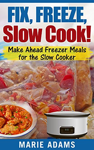 Make Ahead Freezer Meals for the Slow Cooker: Fix, Freeze, Slow Cook!