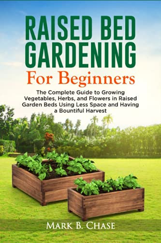 Raised Bed Gardening For Beginners: The Complete Guide to Growing Vegetables, Herbs, and Flowers In Raised Garden Beds Using Less Space and Having a Bountiful Harvest