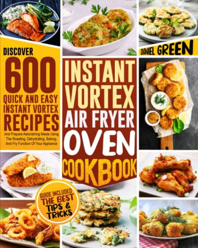 INSTANT VORTEX AIR FRYER OVEN COOKBOOK: Discover 600 Quick And Easy Instant Vortex Recipes And Prepare Astonishing Meals Using The Roasting, Dehydrating, Baking, And Fry Function Of Your Appliance