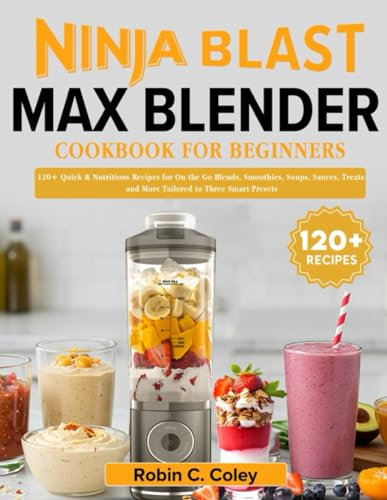Ninja Blast Max Blender Cookbook for Beginners: 120+ Quick & Nutritious Recipes for On‑the‑Go Blends, Smoothies, Soups, Sauces, Treats and More Tailored to Three Smart Presets