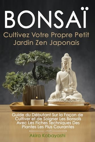 BONSAÏ - Cultivez Votre Propre Petit Jardin Zen Japonais: Guide du Débutant Sur la Façon de Cultiver et de Soigner Les Bonsaïs - Avec Les Fiches Techniques Des Plantes Les Plus Courantes