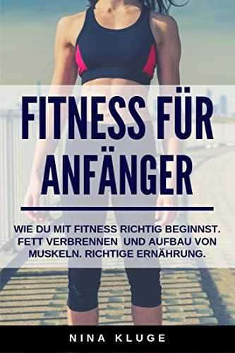 Fitness für Anfänger: Wie du Fitness richtig beginnst. Fett verbrennen und Aufbau von Muskeln. Richtige Ernährung. Für mehr Energie und ein besseres Körpergefühl im Alltag.