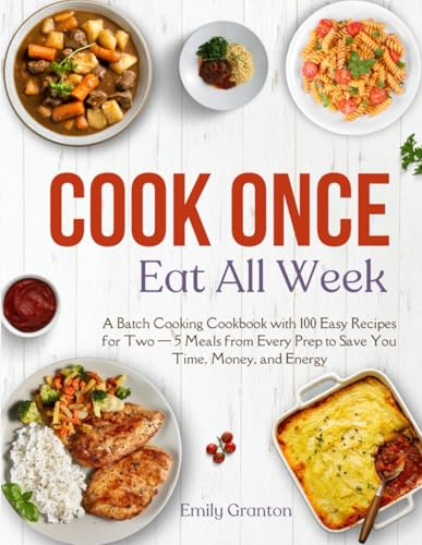Cook Once, Eat All Week: A Batch Cooking Cookbook with 100 Easy Recipes for Two — 5 Meals from Every Prep to Save You Time, Money, and Energy