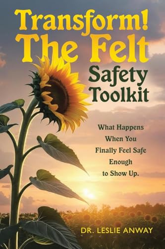 Transform! The Felt Safety Toolkit: What Happens When You Finally Feel Safe Enough to Show Up.