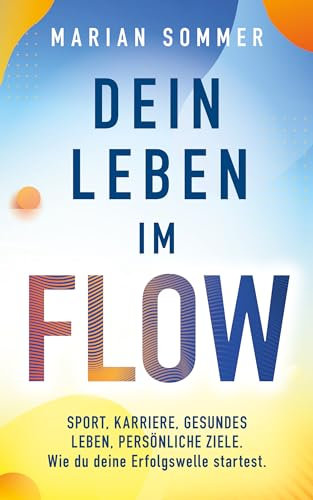 DEIN LEBEN IM FLOW: SPORT, KARRIERE, GESUNDES LEBEN, PERSÖNLICHE ZIELE. Wie du deine Erfolgswelle startest.