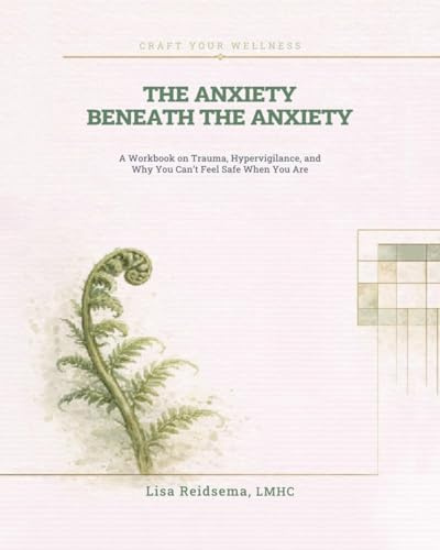 The Anxiety Beneath the Anxiety: A Workbook on Trauma, Hypervigilance, and Why You Can't Feel Safe When You Are (Craft Your Wellness)