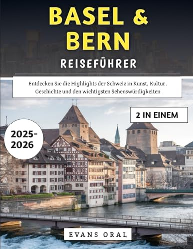 Basel & Bern Reiseführer 2025–2026: Entdecken Sie die Highlights der Schweiz in Kunst, Kultur, Geschichte und den wichtigsten Sehenswürdigkeiten