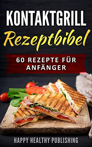 Kontaktgrill Rezeptbibel: 60 Rezepte für Anfänger (Fleisch, Fisch, Meeresfrüchte, Vorspeisen, Dessert)