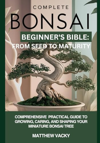 Complete Bonsai Beginner's Bible: From Seed to Maturity: Comprehensive practical guide to growing, caring and shaping your miniature bonsai tree ... organic gardening handbook, Band 14)