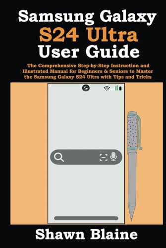 Samsung Galaxy S24 Ultra User Guide: The Comprehensive Step-by-Step Instruction and Illustrated Manual for Beginners & Seniors to Master the Samsung Galaxy S24 Ultra with Tips and Tricks