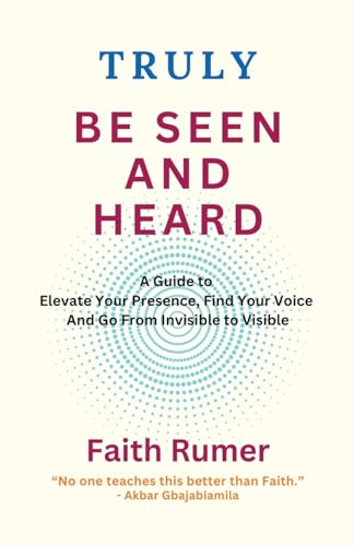 Truly Be Seen and Heard: A Guide to Elevate Your Presence, Find Your Voice and Go From Invisible to Visible