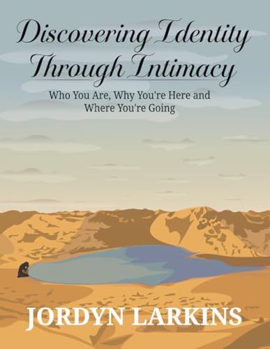 Discovering Identity Through Intimacy:: Who You Are, Why You're Here and Where You're Going: Who You Are, Why You're Here and Where You're Going: Who You Are, Why You