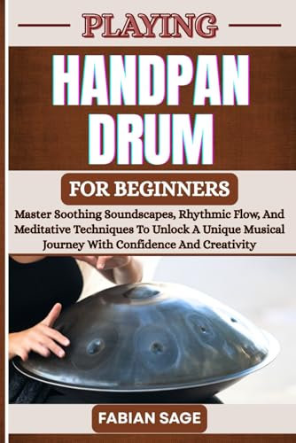 PLAYING HANDPAN DRUM FOR BEGINNERS: Master Soothing Soundscapes, Rhythmic Flow, And Meditative Techniques To Unlock A Unique Musical Journey With Confidence And Creativity