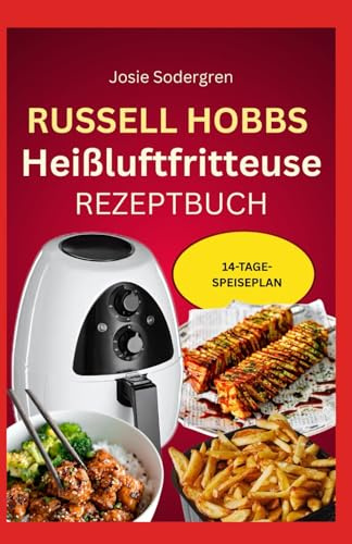 Russell Hobbs Heißluftfritteuse Rezeptbuch: Schmackhafte, Low Carb cholesterinarme und herzgesunde Knusperrezepte für ein stressfreies Gourmetleben