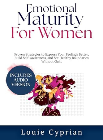 Emotional Maturity for Women: Proven Strategies to Express Your Feelings Better, Build Self-Awareness, and Set Healthy Boundaries Without Guilt