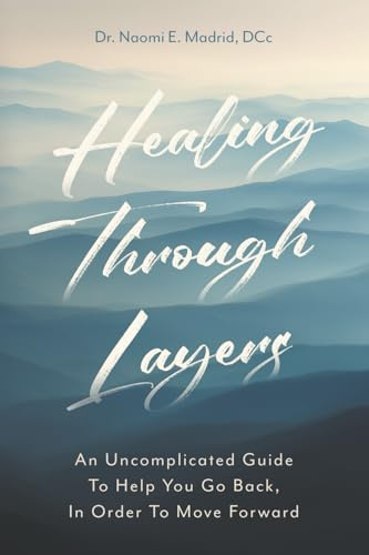 Healing Through Layers: An Uncomplicated Guide To Help You Go Back, In Order To Move Forward