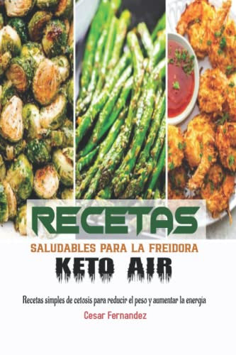 Recetas saludables para la freidora Keto Air: Recetas simples de cetosis para reducir el peso y aumentar la energía